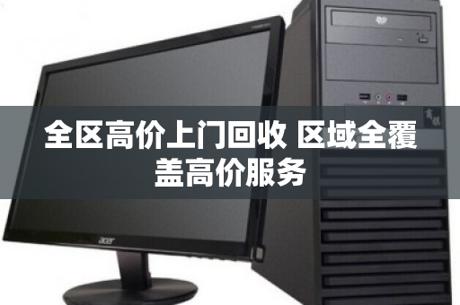 全区高价上门回收 区域全覆盖高价服务 全区高价上门回收 区域全覆盖高价服务