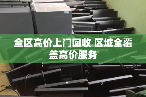 全区高价上门回收 区域全覆盖高价服务