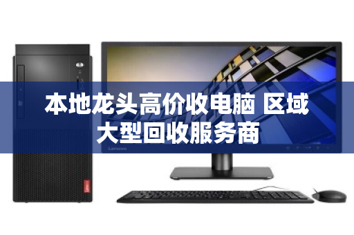 本地龙头高价收电脑 区域大型回收服务商 本地龙头高价收电脑 区域大型回收服务商