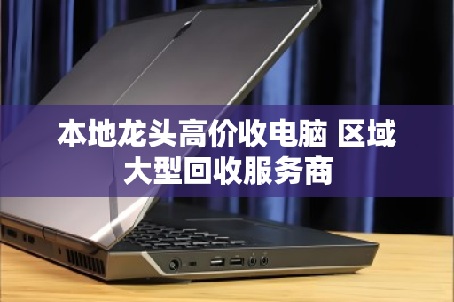 本地龙头高价收电脑 区域大型回收服务商