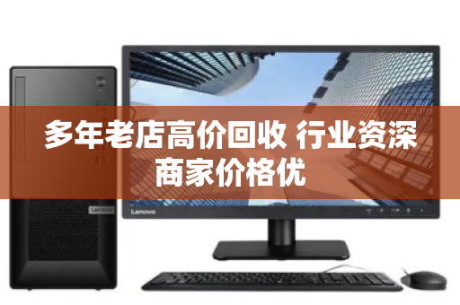 多年老店高价回收 行业资深商家价格优 多年老店高价回收 行业资深商家价格优