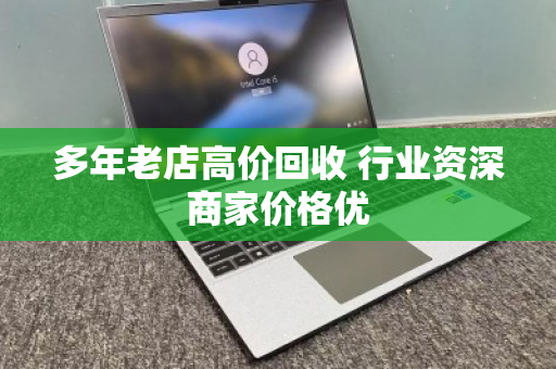多年老店高价回收 行业资深商家价格优 多年老店高价回收 行业资深商家价格优