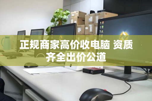 正规商家高价收电脑 资质齐全出价公道