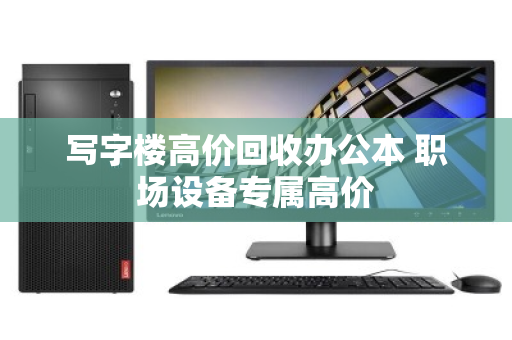 写字楼高价回收办公本 职场设备专属高价 写字楼高价回收办公本 职场设备专属高价