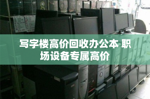 写字楼高价回收办公本 职场设备专属高价 写字楼高价回收办公本 职场设备专属高价