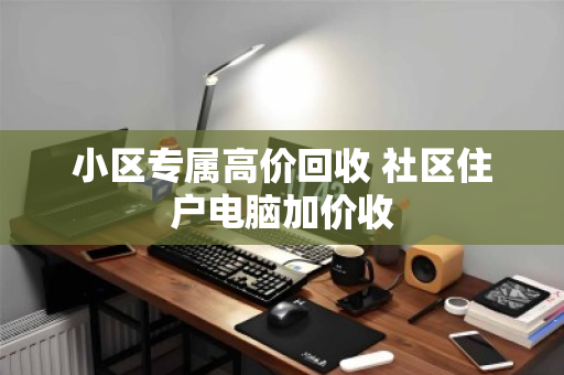 小区专属高价回收 社区住户电脑加价收 小区专属高价回收 社区住户电脑加价收