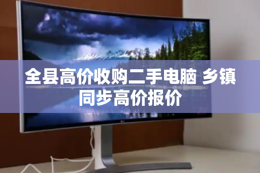 全县高价收购二手电脑 乡镇同步高价报价 全县高价收购二手电脑 乡镇同步高价报价