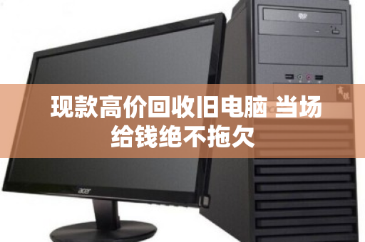 现款高价回收旧电脑 当场给钱绝不拖欠 现款高价回收旧电脑 当场给钱绝不拖欠