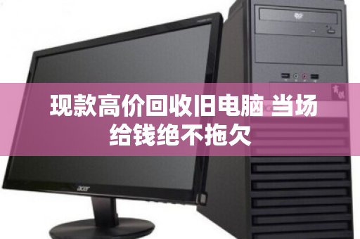  现款高价回收旧电脑 当场给钱绝不拖欠