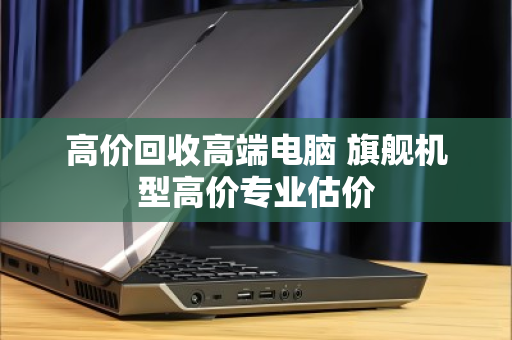 高价回收高端电脑 旗舰机型高价专业估价 高价回收高端电脑 旗舰机型高价专业估价