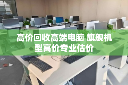 高价回收高端电脑 旗舰机型高价专业估价