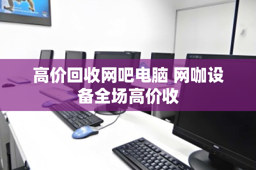 高价回收网吧电脑 网咖设备全场高价收