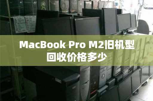 MacBook Pro M2旧机型回收价格多少 MacBook Pro M2旧机型回收价格多少
