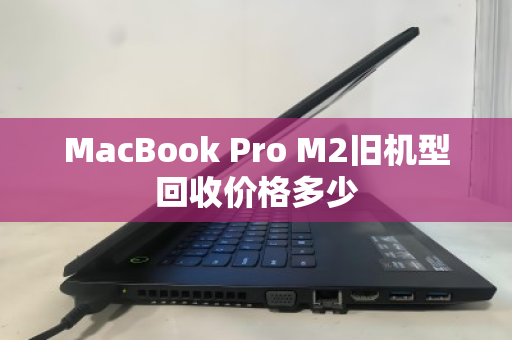 MacBook Pro M2旧机型回收价格多少 MacBook Pro M2旧机型回收价格多少