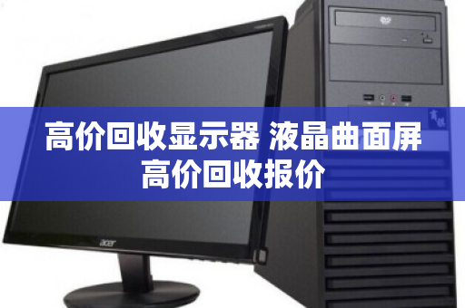 高价回收显示器 液晶曲面屏高价回收报价 高价回收显示器 液晶曲面屏高价回收报价