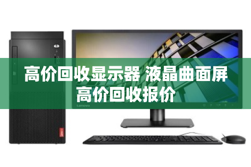 高价回收显示器 液晶曲面屏高价回收报价