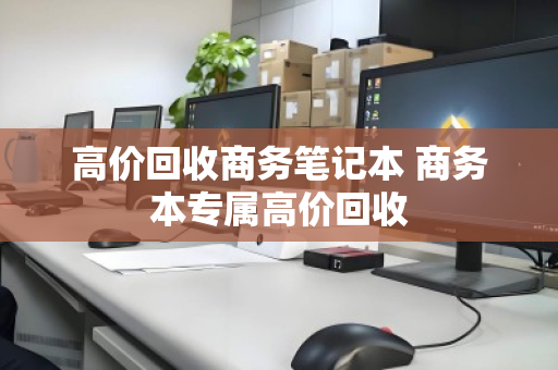 高价回收商务笔记本 商务本专属高价回收 高价回收商务笔记本 商务本专属高价回收