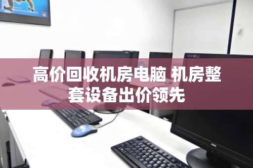 高价回收机房电脑 机房整套设备出价领先