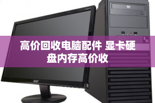 高价回收电脑配件 显卡硬盘内存高价收 高价回收电脑配件 显卡硬盘内存高价收