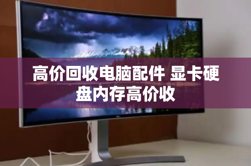高价回收电脑配件 显卡硬盘内存高价收