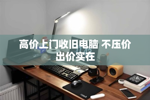 高价上门收旧电脑 不压价出价实在