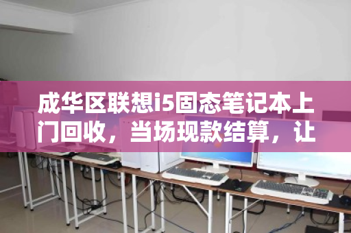 成华区联想i5固态笔记本上门回收,当场现款结算,让闲置电脑变现金 成华区联想i5固态笔记本上门回收,当场现款结算,让闲置电脑变现金