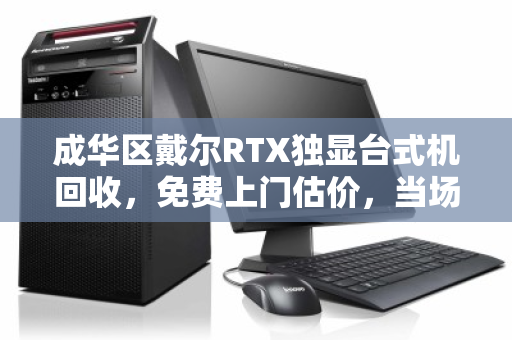 成华区戴尔RTX独显台式机回收,免费上门估价,当场打款,让闲置电脑多卖30% 成华区戴尔RTX独显台式机回收,免费上门估价,当场打款,让闲置电脑多卖30%