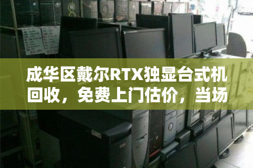 成华区戴尔RTX独显台式机回收,免费上门估价,当场打款,让闲置电脑多卖30% 成华区戴尔RTX独显台式机回收,免费上门估价,当场打款,让闲置电脑多卖30%