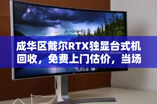 成华区戴尔RTX独显台式机回收，免费上门估价，当场打款，让闲置电脑多卖30%