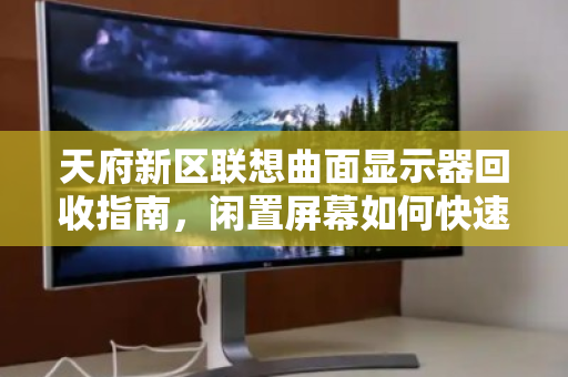 天府新区联想曲面显示器回收指南,闲置屏幕如何快速变现? 天府新区联想曲面显示器回收指南,闲置屏幕如何快速变现?