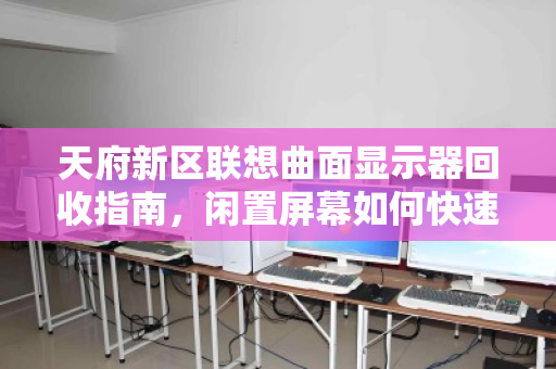 天府新区联想曲面显示器回收指南，闲置屏幕如何快速变现？