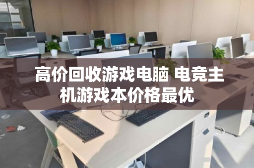 高价回收游戏电脑 电竞主机游戏本价格最优 高价回收游戏电脑 电竞主机游戏本价格最优