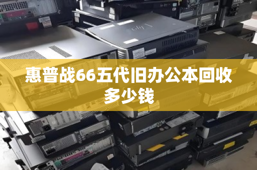 惠普战66五代旧办公本回收多少钱 惠普战66五代旧办公本回收多少钱
