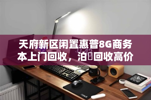 天府新区闲置惠普8G商务本上门回收,泊祎回收高价变现 天府新区闲置惠普8G商务本上门回收,泊祎回收高价变现