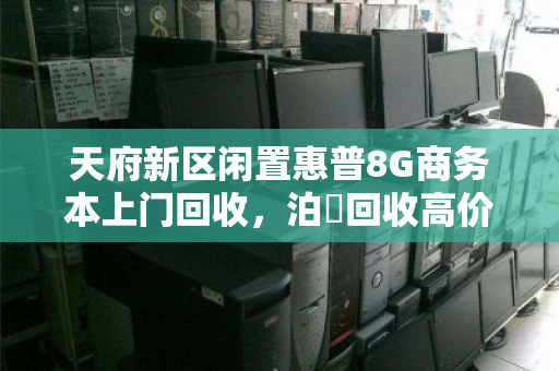 天府新区闲置惠普8G商务本上门回收，泊祎回收高价变现