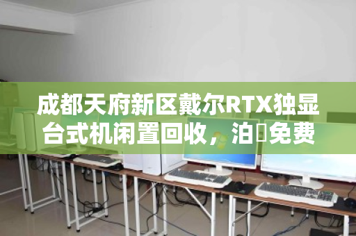成都天府新区戴尔RTX独显台式机闲置回收,泊祎免费上门估价 成都天府新区戴尔RTX独显台式机闲置回收,泊祎免费上门估价