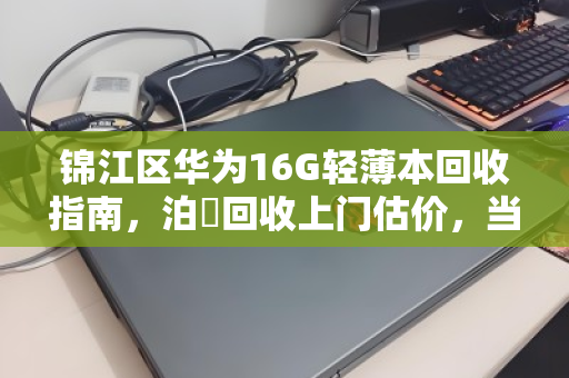 锦江区华为16G轻薄本回收指南,泊祎回收上门估价,当场变现 锦江区华为16G轻薄本回收指南,泊祎回收上门估价,当场变现