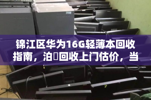 锦江区华为16G轻薄本回收指南，泊祎回收上门估价，当场变现