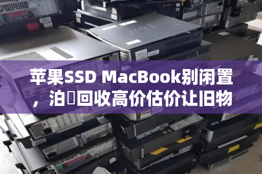 苹果SSD MacBook别闲置,泊祎回收高价估价让旧物变意外之财 苹果SSD MacBook别闲置,泊祎回收高价估价让旧物变意外之财