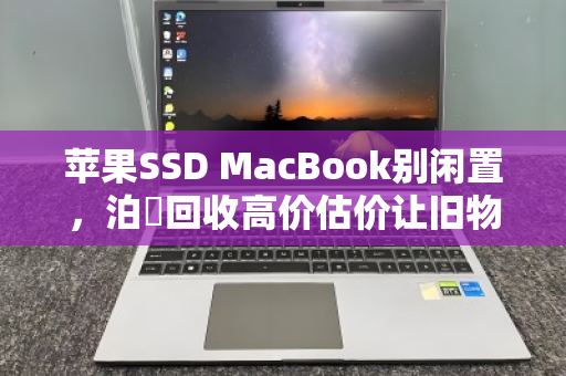 苹果SSD MacBook别闲置,泊祎回收高价估价让旧物变意外之财 苹果SSD MacBook别闲置,泊祎回收高价估价让旧物变意外之财