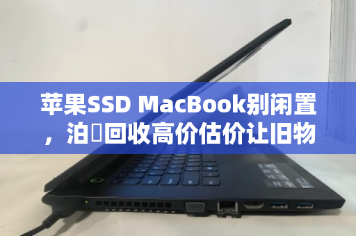 苹果SSD MacBook别闲置，泊祎回收高价估价让旧物变意外之财