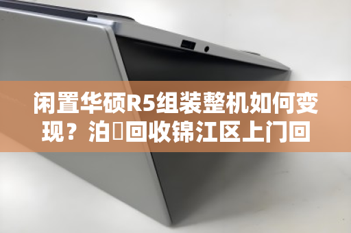 闲置华硕R5组装整机如何变现?泊祎回收锦江区上门回收,现金交易安全省心 闲置华硕R5组装整机如何变现?泊祎回收锦江区上门回收,现金交易安全省心