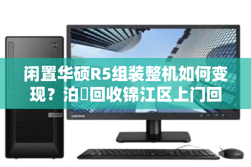 闲置华硕R5组装整机如何变现?泊祎回收锦江区上门回收,现金交易安全省心 闲置华硕R5组装整机如何变现?泊祎回收锦江区上门回收,现金交易安全省心