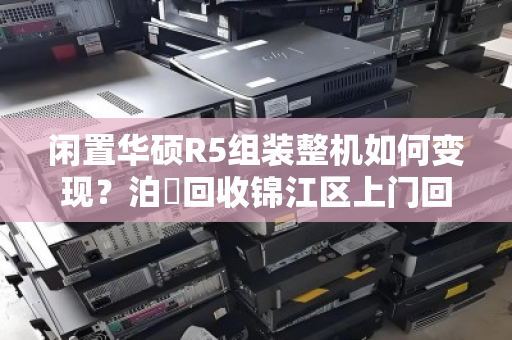闲置华硕R5组装整机如何变现？泊祎回收锦江区上门回收，现金交易安全省心