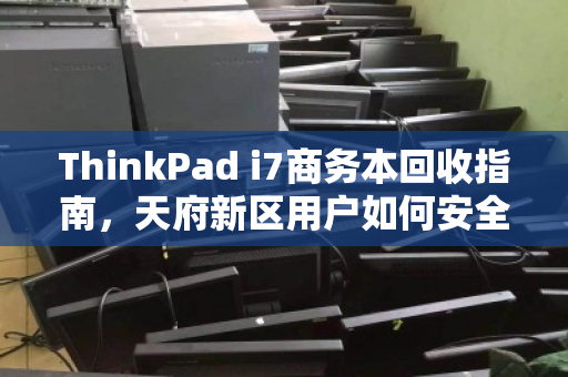 ThinkPad i7商务本回收指南,天府新区用户如何安全处理故障机并彻底销毁数据 ThinkPad i7商务本回收指南,天府新区用户如何安全处理故障机并彻底销毁数据