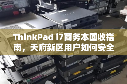 ThinkPad i7商务本回收指南，天府新区用户如何安全处理故障机并彻底销毁数据