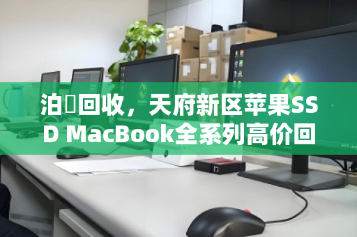 泊祎回收,天府新区苹果SSD MacBook全系列高价回收,当天估价当天回款 泊祎回收,天府新区苹果SSD MacBook全系列高价回收,当天估价当天回款