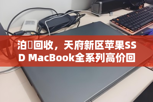 泊祎回收，天府新区苹果SSD MacBook全系列高价回收，当天估价当天回款