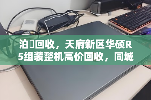 泊祎回收,天府新区华硕R5组装整机高价回收,同城上门现款结算 泊祎回收,天府新区华硕R5组装整机高价回收,同城上门现款结算