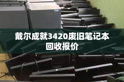戴尔成就3420废旧笔记本回收报价 戴尔成就3420废旧笔记本回收报价